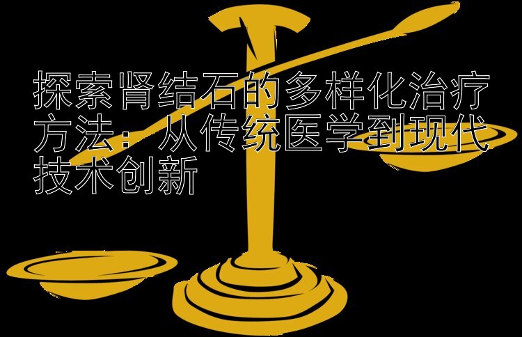 探索肾结石的多样化治疗方法：从传统医学到现代技术创新