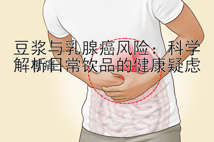 豆浆与乳腺癌风险：科学解析日常饮品的健康疑虑