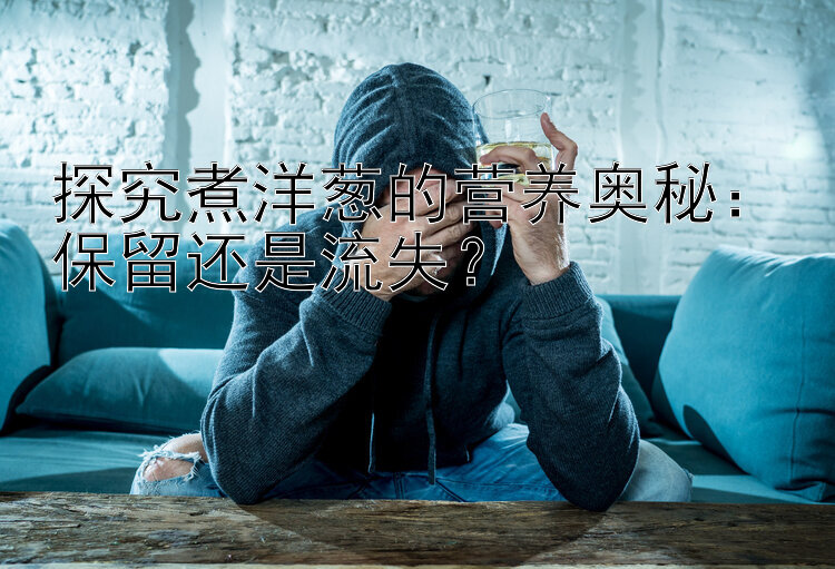 探究煮洋葱的营养奥秘：保留还是流失？