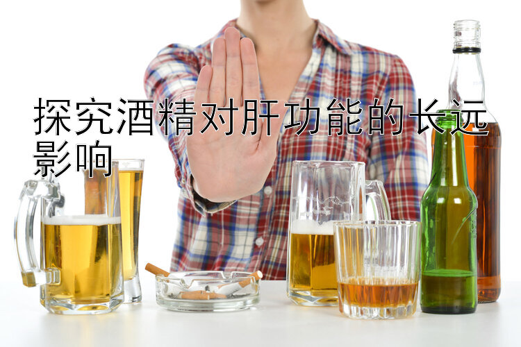 探究酒精对肝功能的长远影响