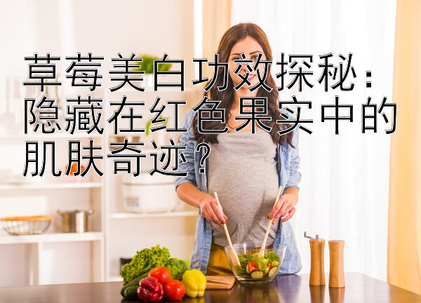 草莓美白功效探秘：隐藏在红色果实中的肌肤奇迹？