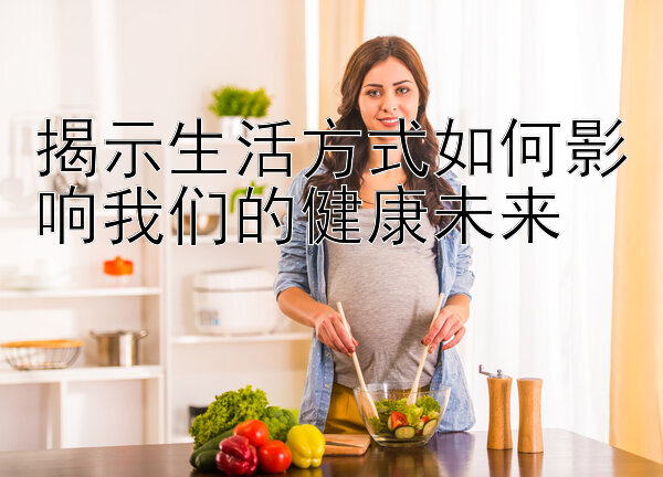 揭示生活方式如何影响我们的健康未来