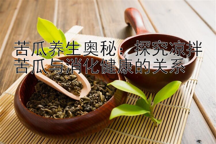 苦瓜养生奥秘：探究凉拌苦瓜与消化健康的关系