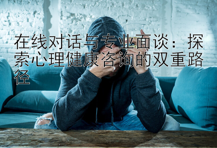 在线对话与专业面谈：探索心理健康咨询的双重路径