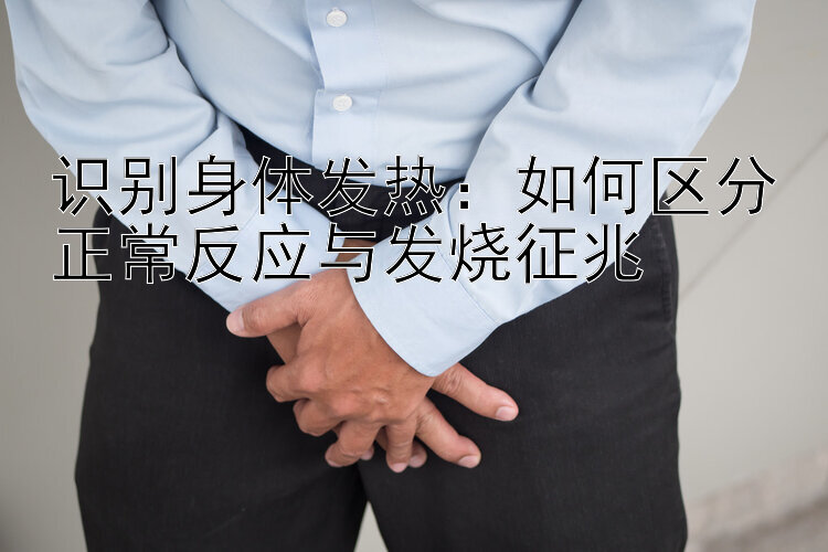 识别身体发热：如何区分正常反应与发烧征兆