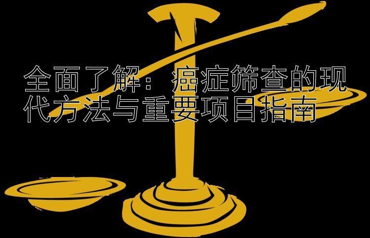 全面了解：癌症筛查的现代方法与重要项目指南