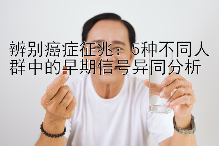 辨别癌症征兆：5种不同人群中的早期信号异同分析