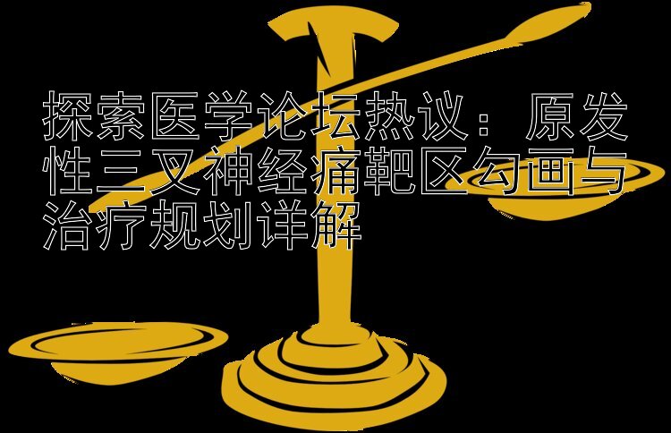 探索医学论坛热议：原发性三叉神经痛靶区勾画与治疗规划详解