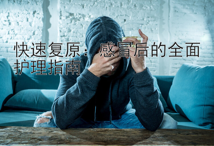 快速复原：感冒后的全面护理指南