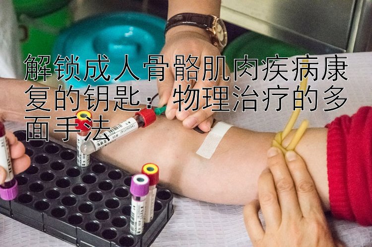 解锁成人骨骼肌肉疾病康复的钥匙：物理治疗的多面手法