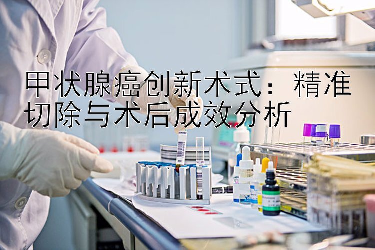 甲状腺癌创新术式：精准切除与术后成效分析