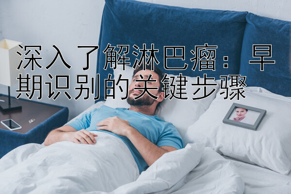 深入了解淋巴瘤：早期识别的关键步骤