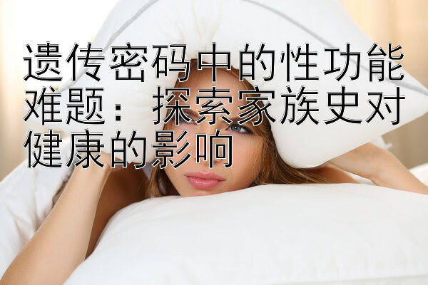 遗传密码中的性功能难题：探索家族史对健康的影响