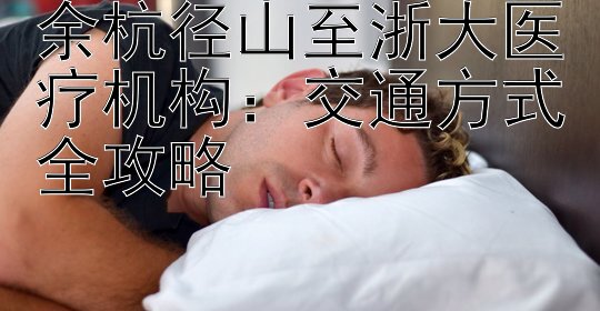 余杭径山至浙大医疗机构：交通方式全攻略