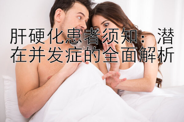 肝硬化患者须知：潜在并发症的全面解析