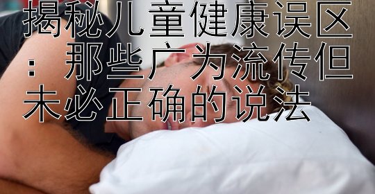 揭秘儿童健康误区：那些广为流传但未必正确的说法