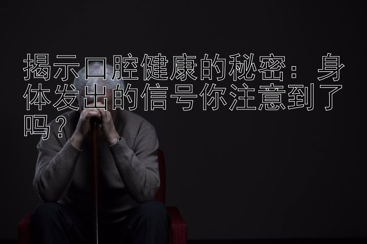 揭示口腔健康的秘密：身体发出的信号你注意到了吗？