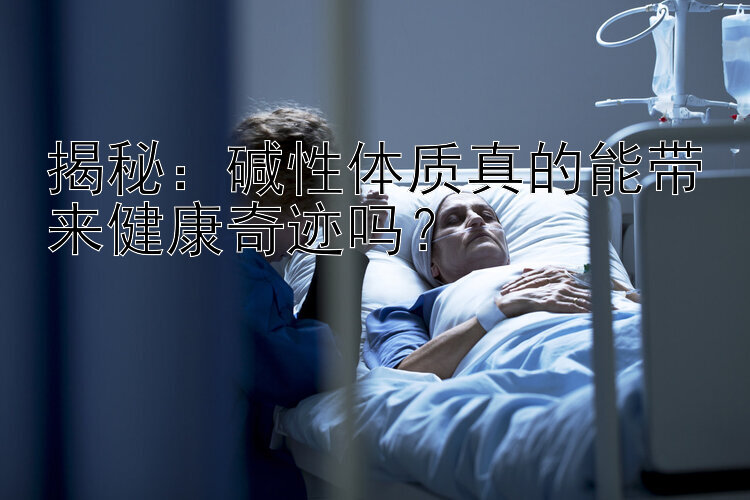 揭秘：碱性体质真的能带来健康奇迹吗？