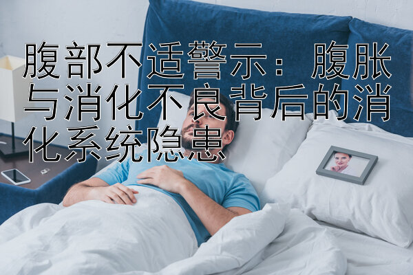 腹部不适警示：腹胀与消化不良背后的消化系统隐患