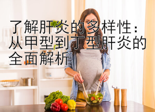 了解肝炎的多样性：从甲型到丁型肝炎的全面解析