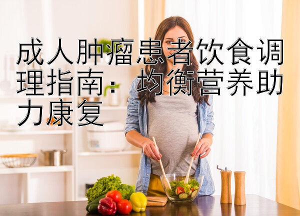 成人肿瘤患者饮食调理指南：均衡营养助力康复