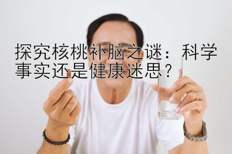 探究核桃补脑之谜：科学事实还是健康迷思？