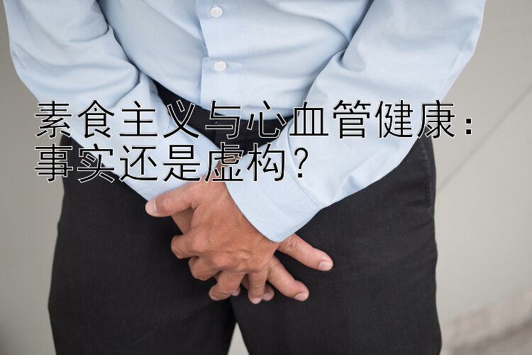 素食主义与心血管健康：事实还是虚构？