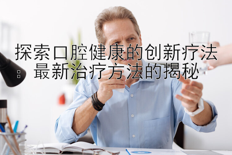 探索口腔健康的创新疗法：最新治疗方法的揭秘