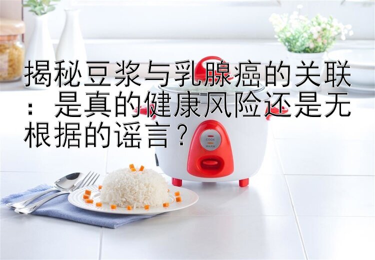 揭秘豆浆与乳腺癌的关联：是真的健康风险还是无根据的谣言？