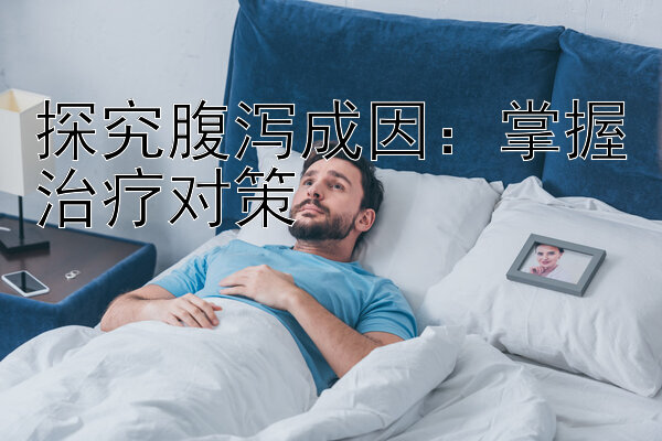 探究腹泻成因：掌握治疗对策