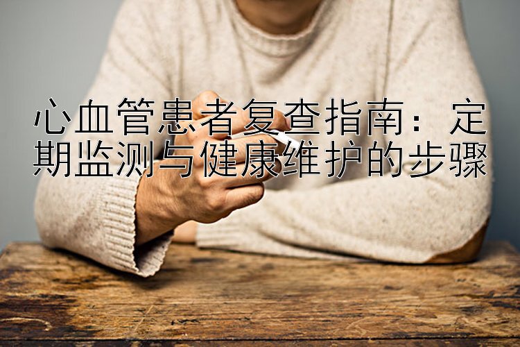 心血管患者复查指南：定期监测与健康维护的步骤