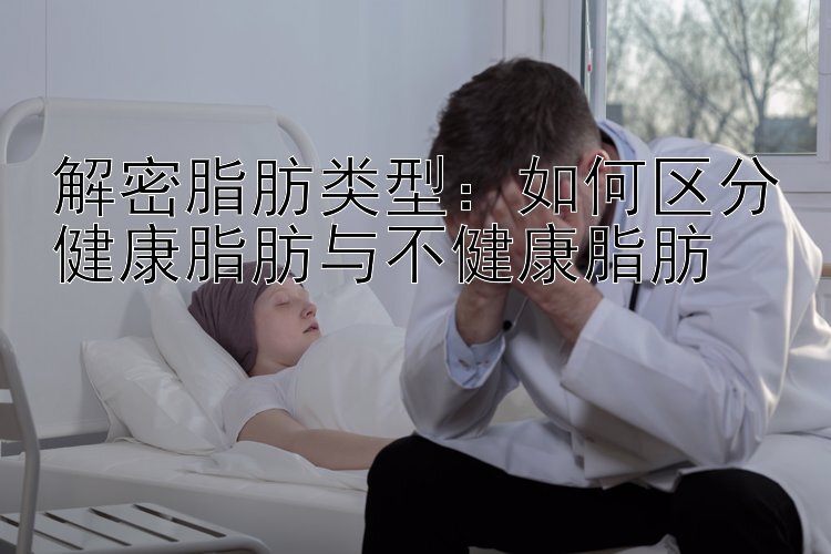 解密脂肪类型：如何区分健康脂肪与不健康脂肪