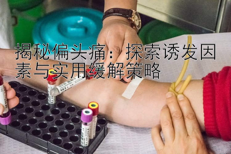 揭秘偏头痛：探索诱发因素与实用缓解策略