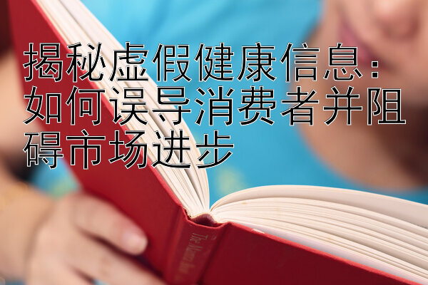 揭秘虚假健康信息：如何误导消费者并阻碍市场进步