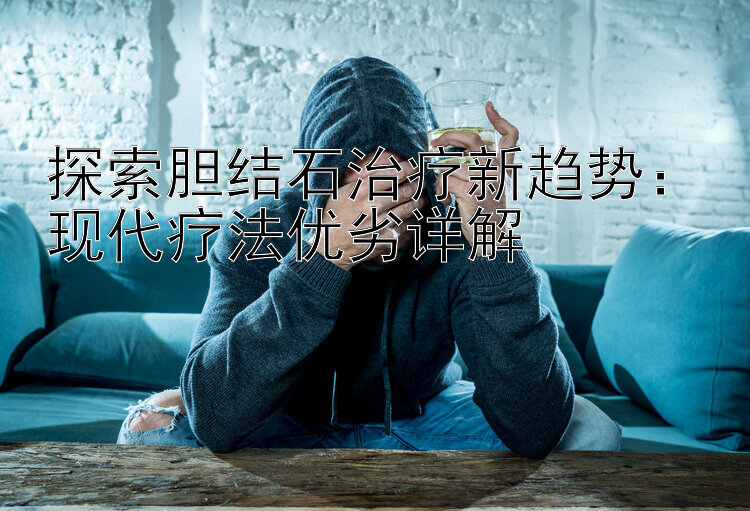 探索胆结石治疗新趋势：现代疗法优劣详解