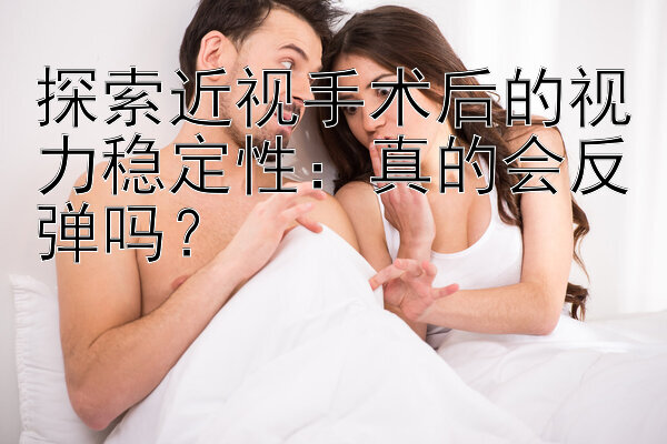 探索近视手术后的视力稳定性：真的会反弹吗？