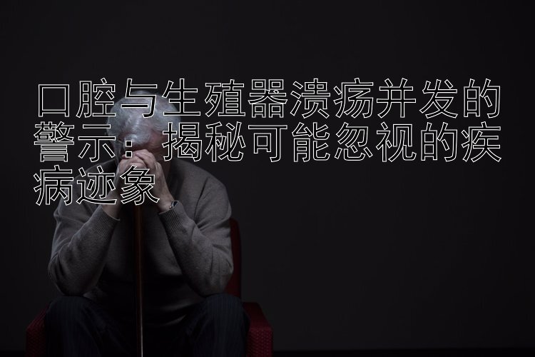 口腔与生殖器溃疡并发的警示：揭秘可能忽视的疾病迹象