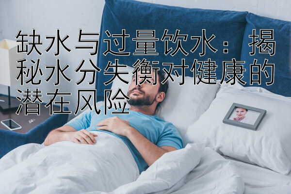 缺水与过量饮水：揭秘水分失衡对健康的潜在风险