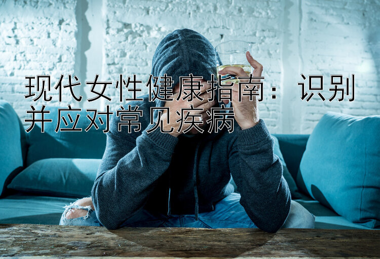 现代女性健康指南：识别并应对常见疾病