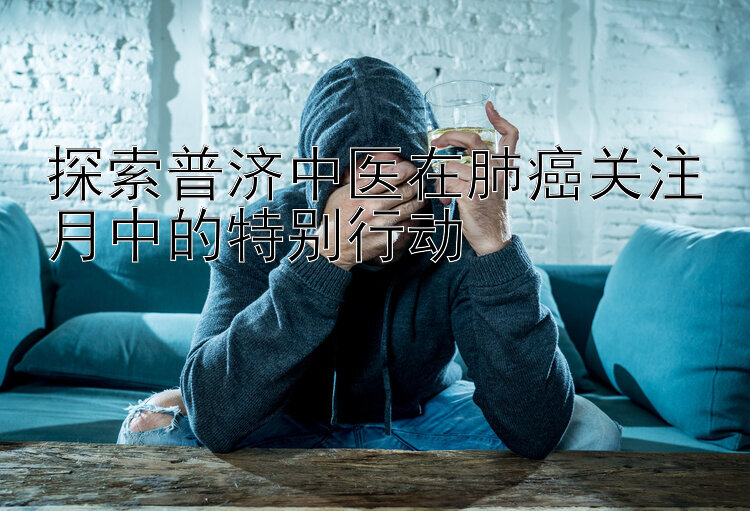 探索普济中医在肺癌关注月中的特别行动