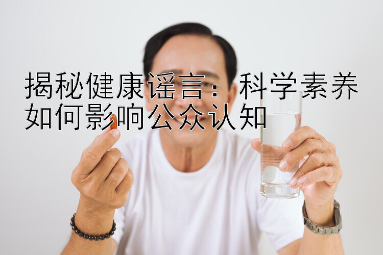 揭秘健康谣言：科学素养如何影响公众认知