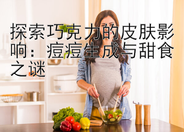 探索巧克力的皮肤影响：痘痘生成与甜食之谜