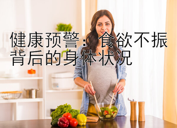 健康预警：食欲不振背后的身体状况