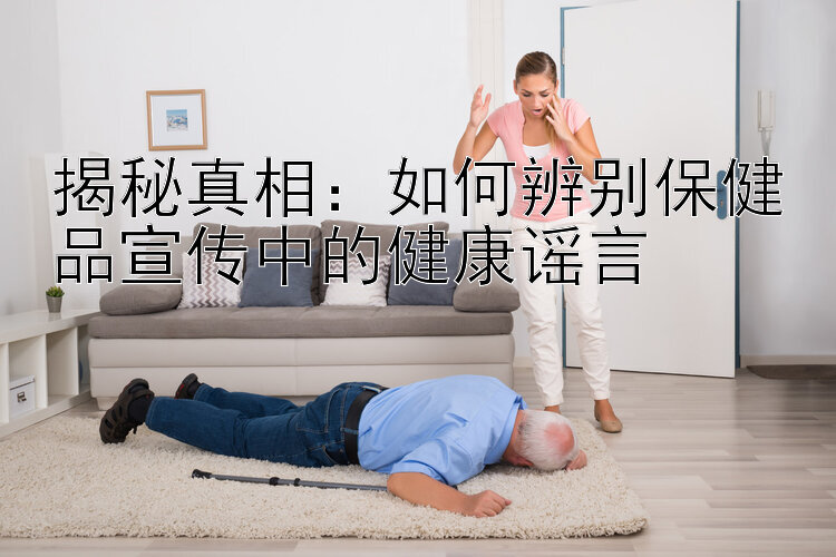 揭秘真相：如何辨别保健品宣传中的健康谣言