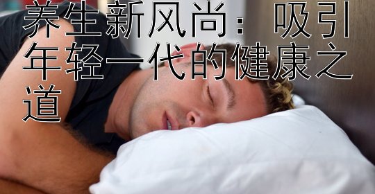 养生新风尚：吸引年轻一代的健康之道