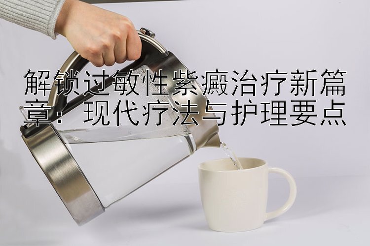 解锁过敏性紫癜治疗新篇章：现代疗法与护理要点