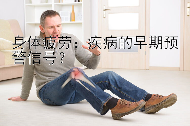 身体疲劳：疾病的早期预警信号？