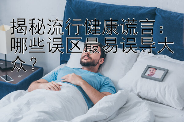 揭秘流行健康谎言：哪些误区最易误导大众？