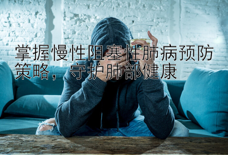 掌握慢性阻塞性肺病预防策略，守护肺部健康