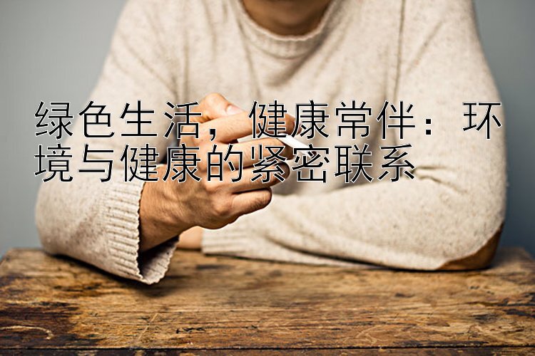 绿色生活，健康常伴：环境与健康的紧密联系